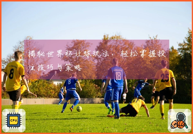 揭秘世界杯让球玩法，轻松掌握投注技巧与策略