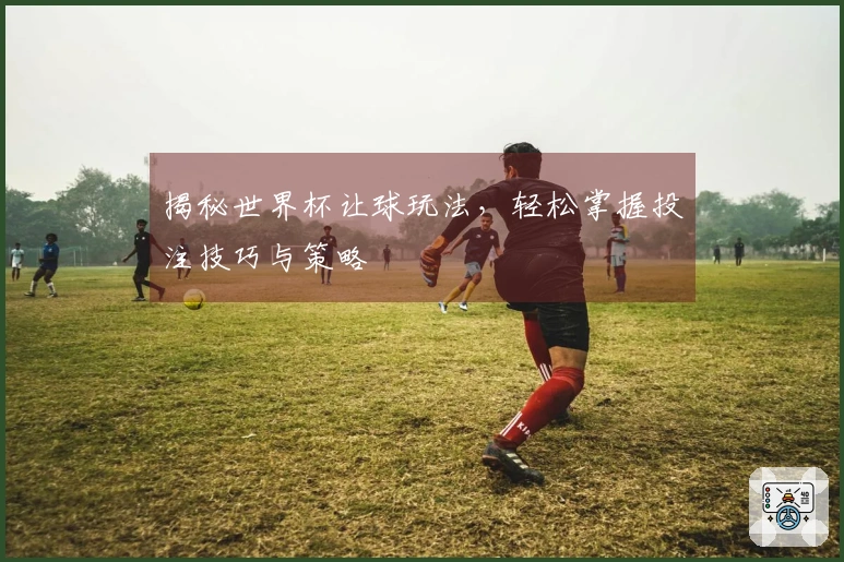 揭秘世界杯让球玩法，轻松掌握投注技巧与策略