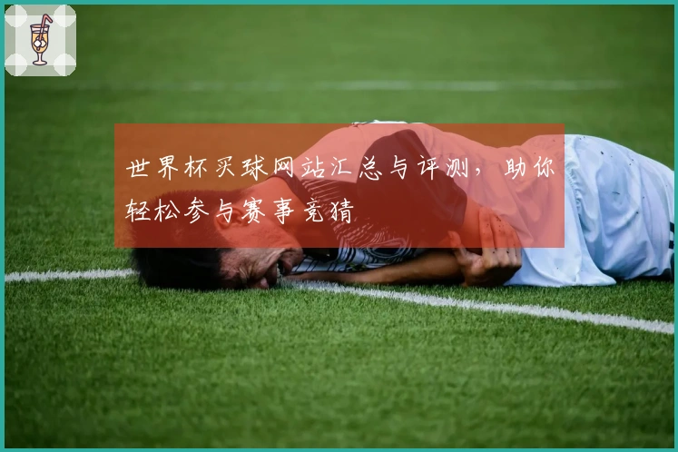 世界杯买球网站汇总与评测，助你轻松参与赛事竞猜