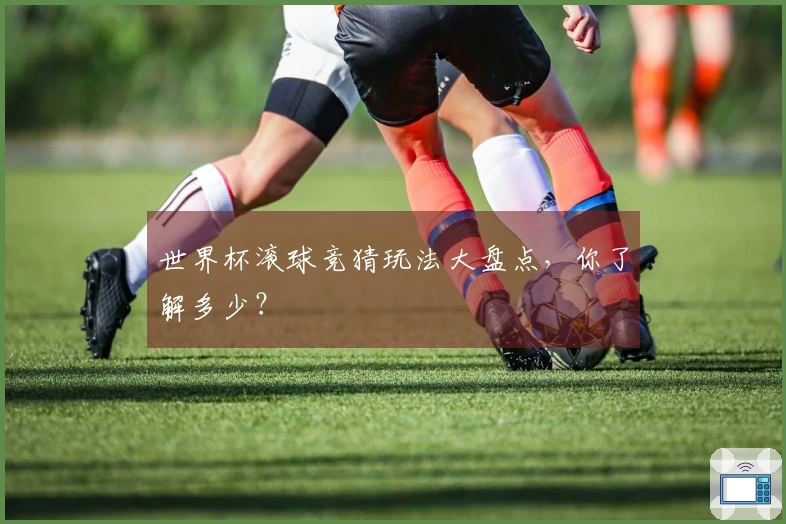 世界杯滚球竞猜玩法大盘点，你了解多少？