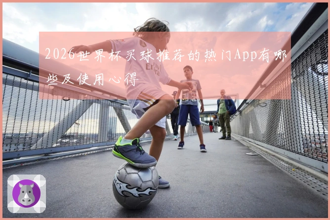 2026世界杯买球推荐的热门App有哪些及使用心得