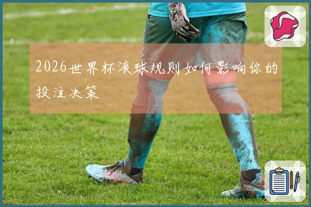 2026世界杯滚球规则如何影响你的投注决策