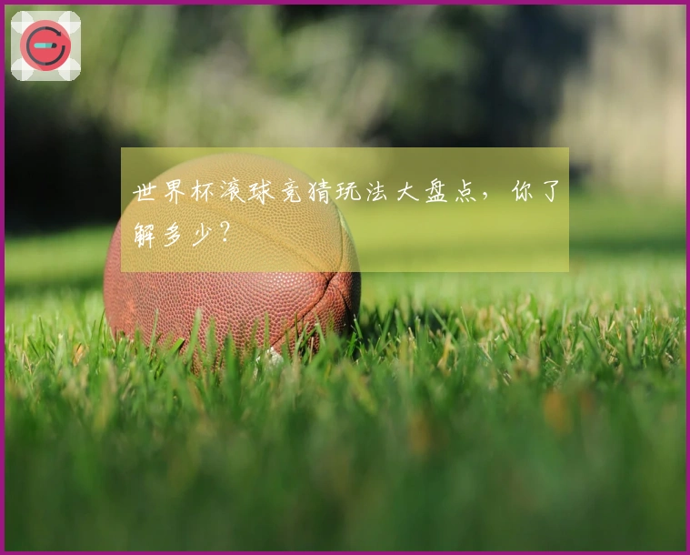 世界杯滚球竞猜玩法大盘点，你了解多少？