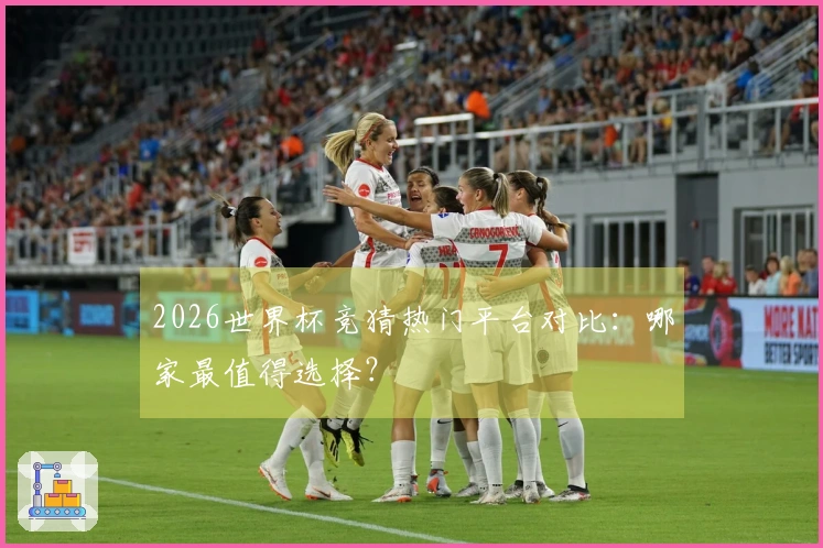 2026世界杯竞猜热门平台对比：哪家最值得选择？