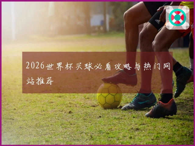 2026世界杯买球必看攻略与热门网站推荐