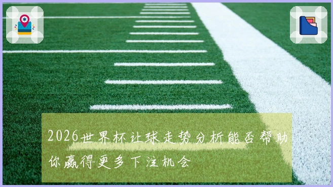 2026世界杯让球走势分析能否帮助你赢得更多下注机会