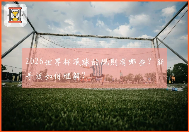 2026世界杯滚球的规则有哪些？新手该如何理解？