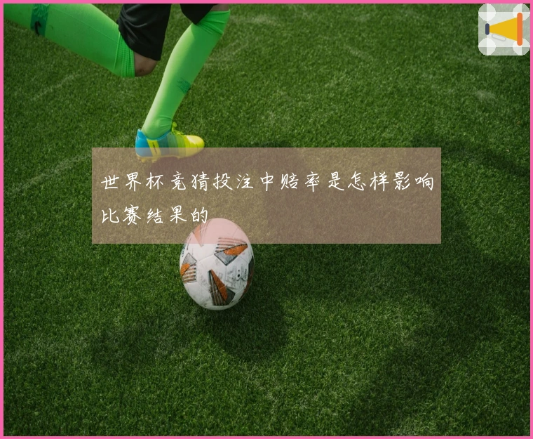世界杯竞猜投注中赔率是怎样影响比赛结果的