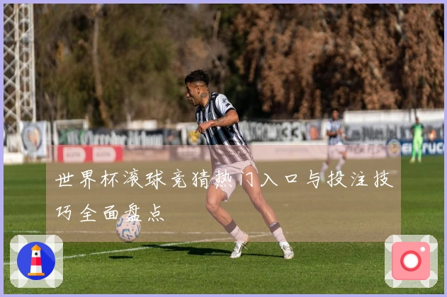 世界杯滚球竞猜热门入口与投注技巧全面盘点